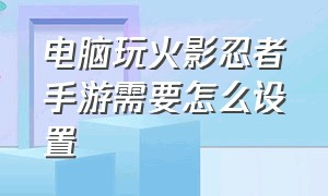 电脑玩火影忍者手游需要怎么设置