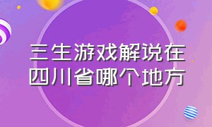 三生游戏解说在四川省哪个地方