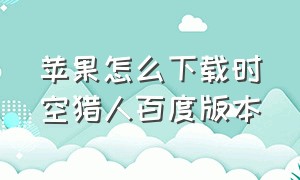 苹果怎么下载时空猎人百度版本