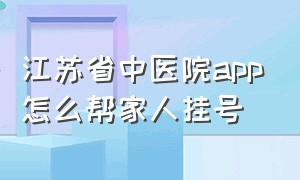 江苏省中医院app怎么帮家人挂号