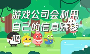 游戏公司会利用自己的信息赚钱吗