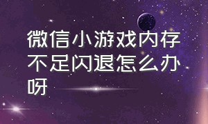 微信小游戏内存不足闪退怎么办呀