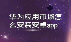 华为应用市场怎么安装安卓app