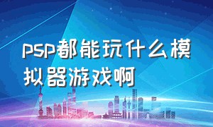 psp都能玩什么模拟器游戏啊