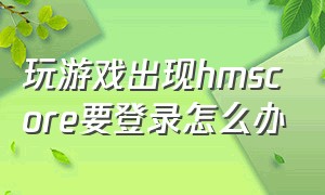 玩游戏出现hmscore要登录怎么办