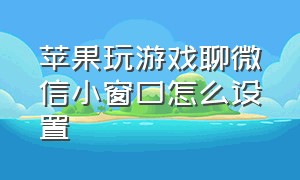 苹果玩游戏聊微信小窗口怎么设置