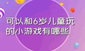 可以和6岁儿童玩的小游戏有哪些