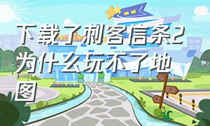 下载了刺客信条2为什么玩不了地图