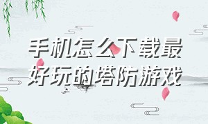 手机怎么下载最好玩的塔防游戏