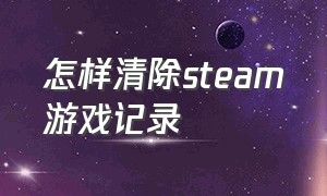 怎样清除steam游戏记录