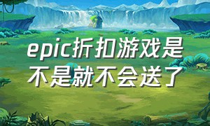 epic折扣游戏是不是就不会送了