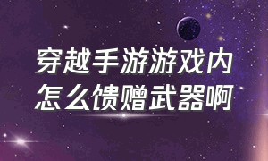 穿越手游游戏内怎么馈赠武器啊