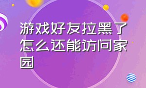 游戏好友拉黑了怎么还能访问家园