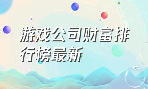 游戏公司财富排行榜最新