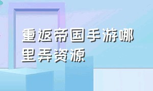 重返帝国手游哪里弄资源