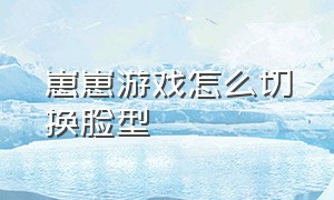 崽崽游戏怎么切换脸型