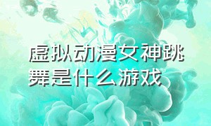 虚拟动漫女神跳舞是什么游戏