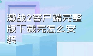 激战2客户端完整版下载完怎么安装