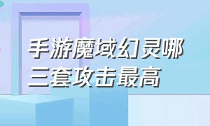 手游魔域幻灵哪三套攻击最高