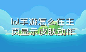 lol手游怎么在主页显示皮肤动作