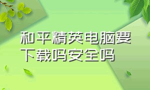 和平精英电脑要下载吗安全吗