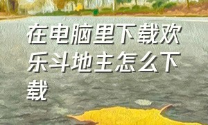 在电脑里下载欢乐斗地主怎么下载