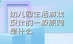 幼儿园生活游戏设计的一般原则是什么