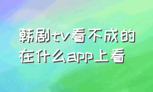 韩剧tv看不成的在什么app上看