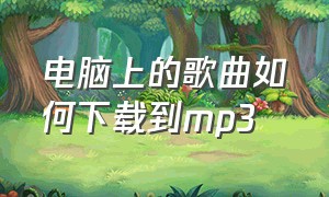 电脑上的歌曲如何下载到mp3