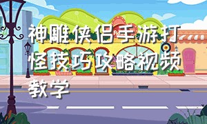 神雕侠侣手游打怪技巧攻略视频教学