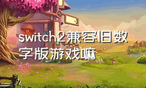 switch2兼容旧数字版游戏嘛