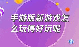 手游版新游戏怎么玩得好玩呢