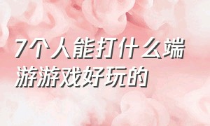 7个人能打什么端游游戏好玩的