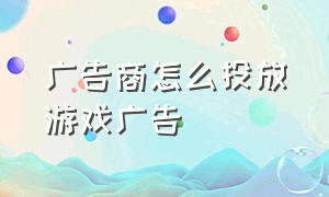 广告商怎么投放游戏广告