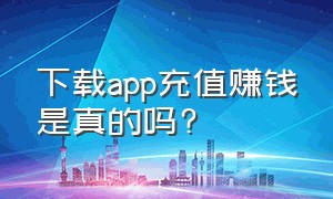 下载app充值赚钱是真的吗?