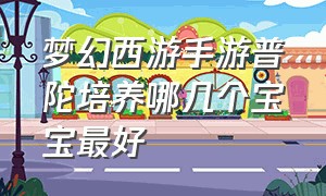 梦幻西游手游普陀培养哪几个宝宝最好