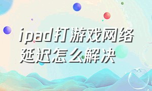 ipad打游戏网络延迟怎么解决