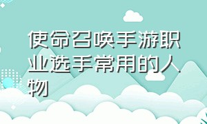 使命召唤手游职业选手常用的人物