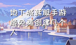 地下城韩服手游能免费创建几个人