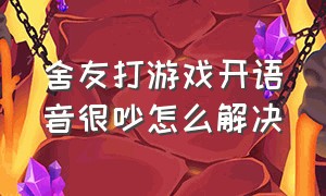 舍友打游戏开语音很吵怎么解决