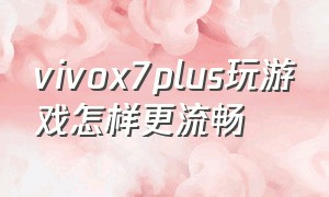 vivox7plus玩游戏怎样更流畅