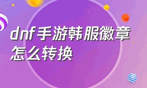 dnf手游韩服徽章怎么转换