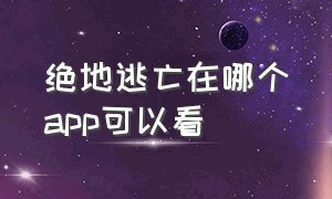 绝地逃亡在哪个app可以看