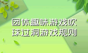 团体趣味游戏吹球过洞游戏规则