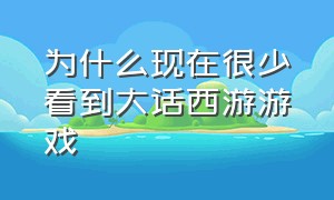 为什么现在很少看到大话西游游戏