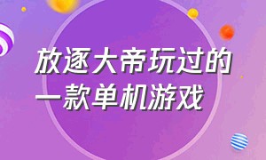 放逐大帝玩过的一款单机游戏