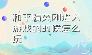 和平精英刚进入游戏的时候怎么玩