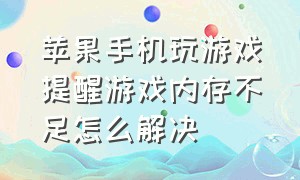 苹果手机玩游戏提醒游戏内存不足怎么解决