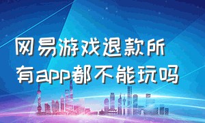 网易游戏退款所有app都不能玩吗