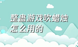 整蛊游戏吹蜡烛怎么用的